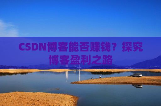 CSDN博客能否赚钱？探究博客盈利之路